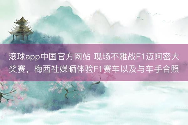 滚球app中国官方网站 现场不雅战F1迈阿密大奖赛，梅西社媒晒体验F1赛车以及与车手合照