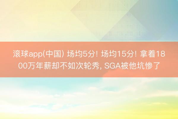 滚球app(中国) 场均5分! 场均15分! 拿着1800万年薪却不如次轮秀， SGA被他坑惨了