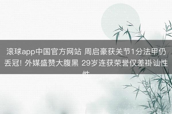 滚球app中国官方网站 周启豪获关节1分法甲仍丢冠! 外媒盛赞大腹黑 29岁连获荣誉仅差褂讪性