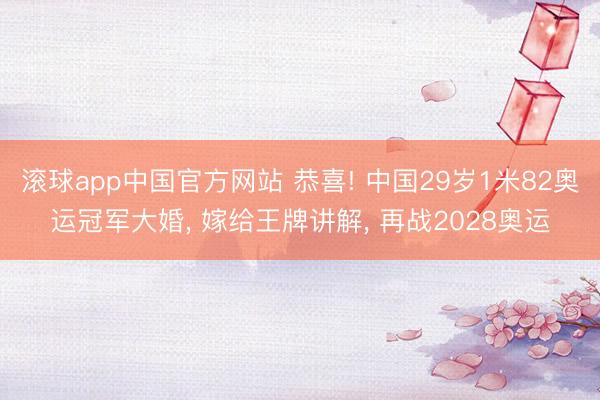 滚球app中国官方网站 恭喜! 中国29岁1米82奥运冠军大婚， 嫁给王牌讲解， 再战2028奥运