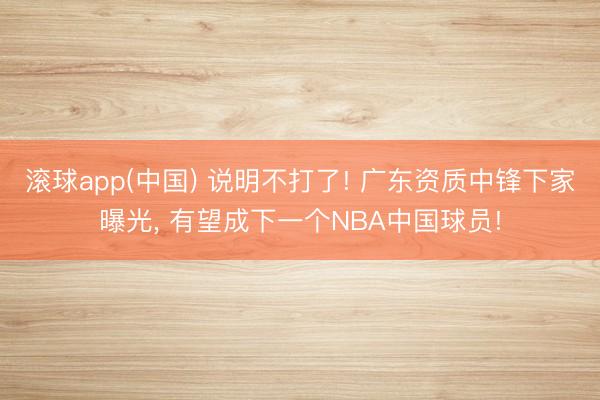 滚球app(中国) 说明不打了! 广东资质中锋下家曝光， 有望成下一个NBA中国球员!