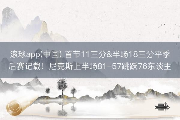 滚球app(中国) 首节11三分&半场18三分平季后赛记载！尼克斯上半场81-57跳跃76东谈主