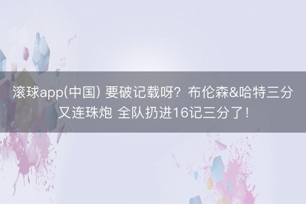 滚球app(中国) 要破记载呀？布伦森&哈特三分又连珠炮 全队扔进16记三分了！