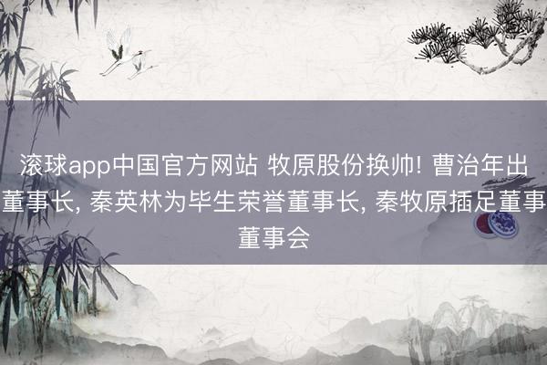 滚球app中国官方网站 牧原股份换帅! 曹治年出任董事长， 秦英林为毕生荣誉董事长， 秦牧原插足董事会