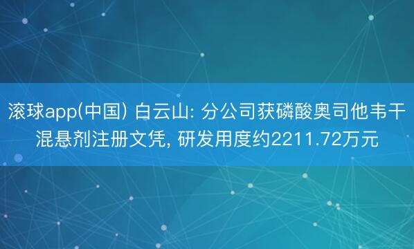 滚球app(中国) 白云山: 分公司获磷酸奥司他韦干混悬剂注册文凭， 研发用度约2211.72万元