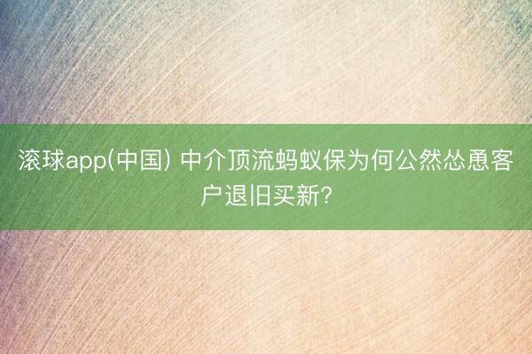 滚球app(中国) 中介顶流蚂蚁保为何公然怂恿客户退旧买新?