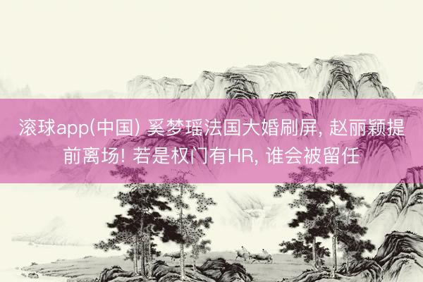 滚球app(中国) 奚梦瑶法国大婚刷屏， 赵丽颖提前离场! 若是权门有HR， 谁会被留任