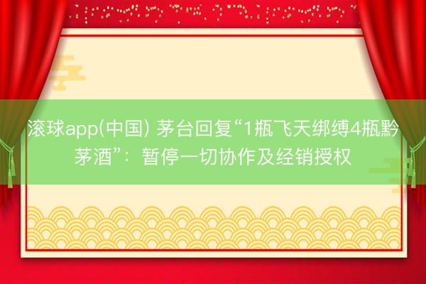 滚球app(中国) 茅台回复“1瓶飞天绑缚4瓶黔茅酒”：暂停一切协作及经销授权