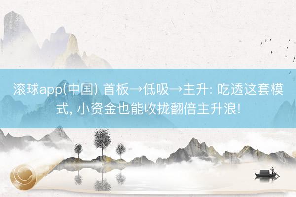 滚球app(中国) 首板→低吸→主升: 吃透这套模式， 小资金也能收拢翻倍主升浪!