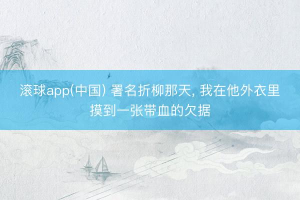 滚球app(中国) 署名折柳那天， 我在他外衣里摸到一张带血的欠据