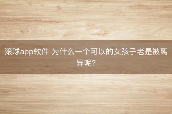 滚球app软件 为什么一个可以的女孩子老是被离异呢?
