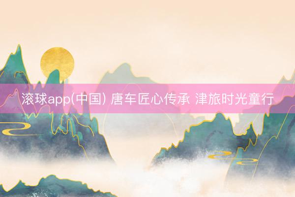 滚球app(中国) 唐车匠心传承 津旅时光童行