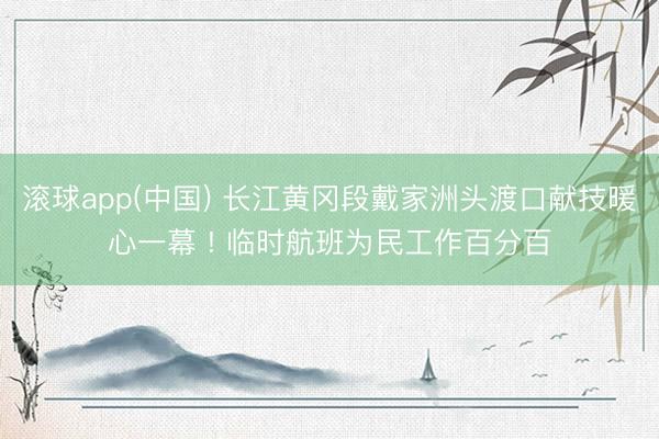 滚球app(中国) 长江黄冈段戴家洲头渡口献技暖心一幕 ! 临时航班为民工作百分百