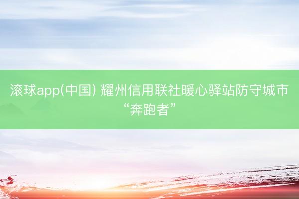滚球app(中国) 耀州信用联社暖心驿站防守城市“奔跑者”