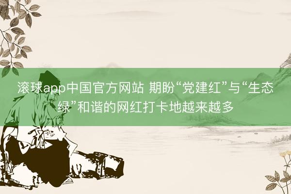 滚球app中国官方网站 期盼“党建红”与“生态绿”和谐的网红打卡地越来越多