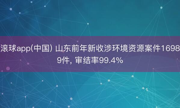 滚球app(中国) 山东前年新收涉环境资源案件16989件， 审结率99.4%