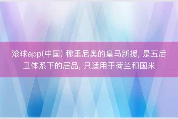 滚球app(中国) 穆里尼奥的皇马新援， 是五后卫体系下的居品， 只适用于荷兰和国米