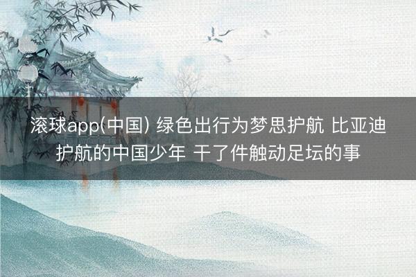 滚球app(中国) 绿色出行为梦思护航 比亚迪护航的中国少年 干了件触动足坛的事