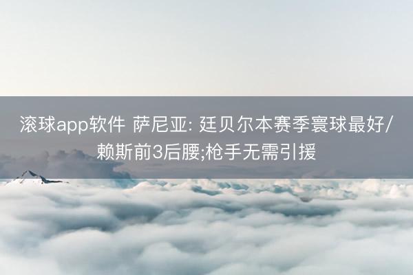 滚球app软件 萨尼亚: 廷贝尔本赛季寰球最好/赖斯前3后腰;枪手无需引援