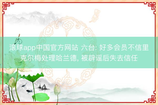 滚球app中国官方网站 六台: 好多会员不信里克尔梅处理哈兰德， 被辟谣后失去信任
