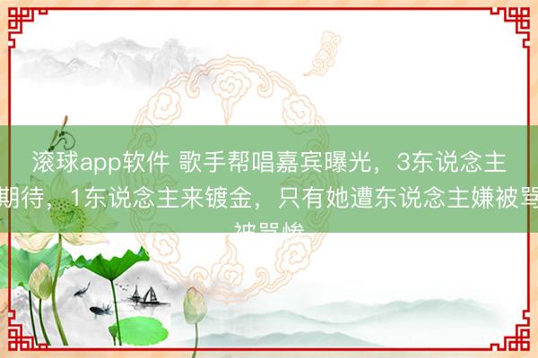 滚球app软件 歌手帮唱嘉宾曝光，3东说念主被期待，1东说念主来镀金，只有她遭东说念主嫌被骂惨