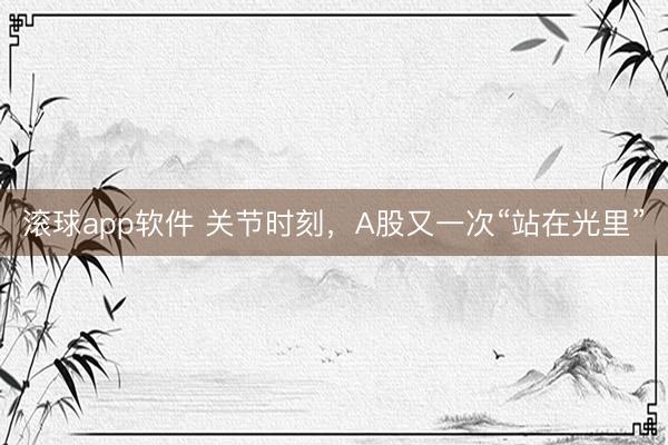 滚球app软件 关节时刻，A股又一次“站在光里”
