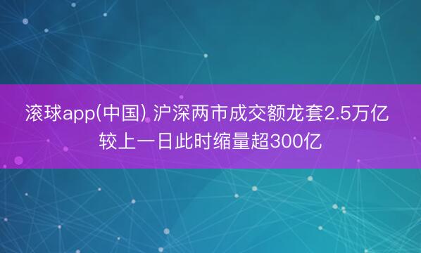 滚球app(中国) 沪深两市成交额龙套2.5万亿 较上一日此时缩量超300亿