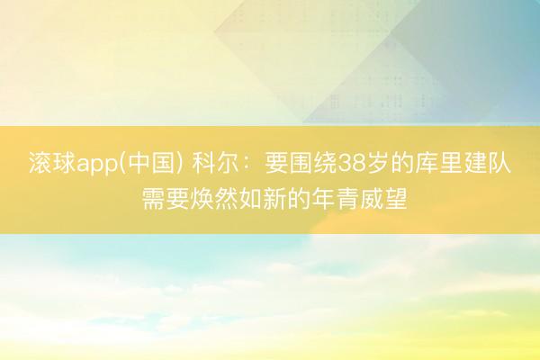 滚球app(中国) 科尔：要围绕38岁的库里建队 需要焕然如新的年青威望