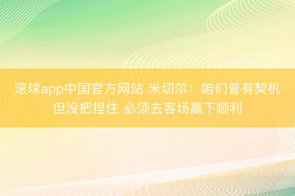 滚球app中国官方网站 米切尔:咱们曾有契机但没把捏住 必须去客场赢下顺利