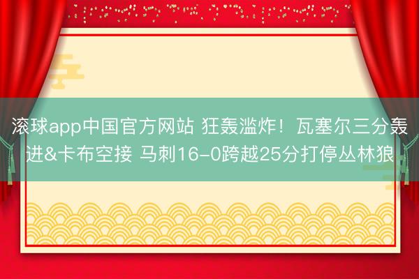 滚球app中国官方网站 狂轰滥炸！瓦塞尔三分轰进&卡布空接 马刺16-0跨越25分打停丛林狼