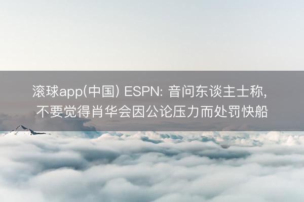 滚球app(中国) ESPN: 音问东谈主士称， 不要觉得肖华会因公论压力而处罚快船