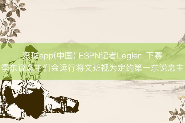 滚球app(中国) ESPN记者Legler: 下赛季东说念主们会运行将文班视为定约第一东说念主