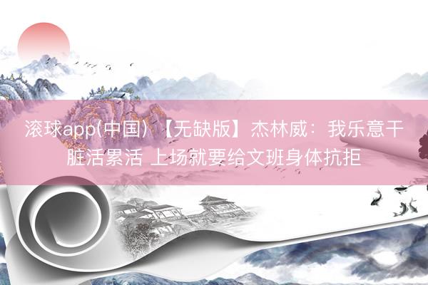 滚球app(中国) 【无缺版】杰林威：我乐意干脏活累活 上场就要给文班身体抗拒
