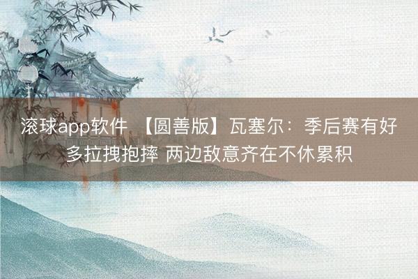 滚球app软件 【圆善版】瓦塞尔：季后赛有好多拉拽抱摔 两边敌意齐在不休累积