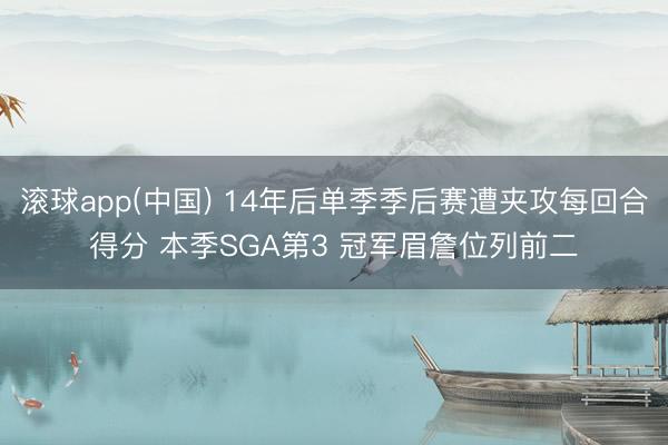 滚球app(中国) 14年后单季季后赛遭夹攻每回合得分 本季SGA第3 冠军眉詹位列前二