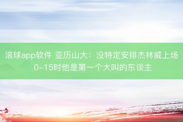 滚球app软件 亚历山大：没特定安排杰林威上场 0-15时他是第一个大叫的东谈主