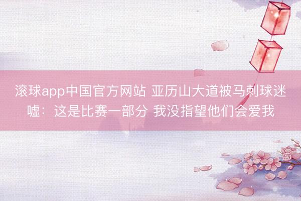 滚球app中国官方网站 亚历山大道被马刺球迷嘘：这是比赛一部分 我没指望他们会爱我