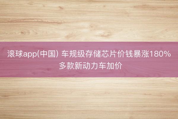 滚球app(中国) 车规级存储芯片价钱暴涨180% 多款新动力车加价
