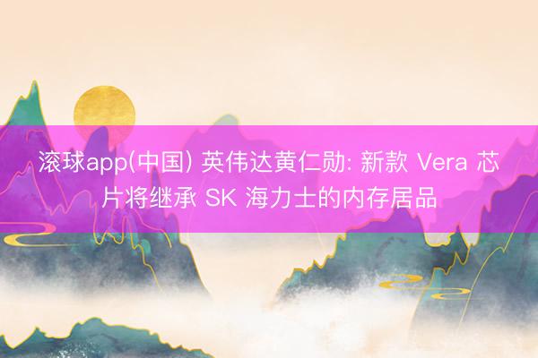 滚球app(中国) 英伟达黄仁勋: 新款 Vera 芯片将继承 SK 海力士的内存居品