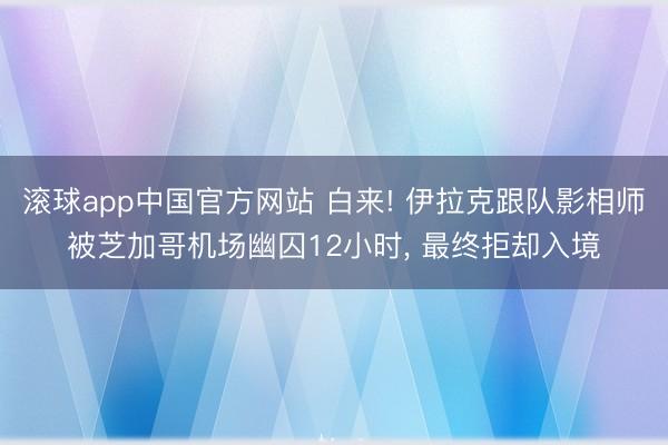 滚球app中国官方网站 白来! 伊拉克跟队影相师被芝加哥机场幽囚12小时， 最终拒却入境