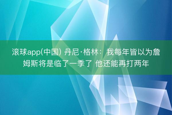 滚球app(中国) 丹尼·格林：我每年皆以为詹姆斯将是临了一季了 他还能再打两年