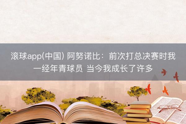 滚球app(中国) 阿努诺比：前次打总决赛时我一经年青球员 当今我成长了许多