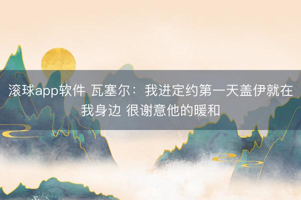 滚球app软件 瓦塞尔：我进定约第一天盖伊就在我身边 很谢意他的暖和