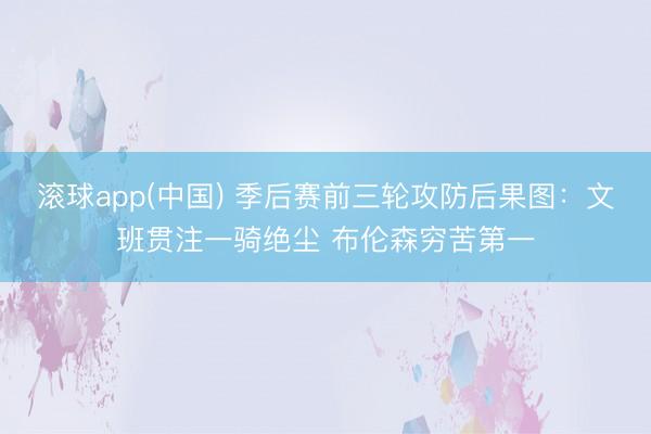 滚球app(中国) 季后赛前三轮攻防后果图：文班贯注一骑绝尘 布伦森穷苦第一