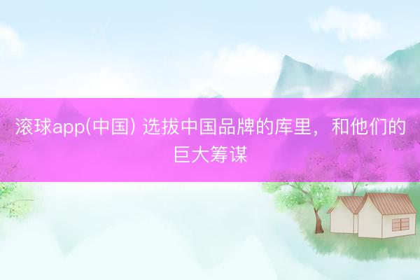 滚球app(中国) 选拔中国品牌的库里，和他们的巨大筹谋
