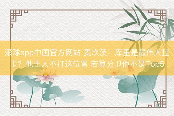 滚球app中国官方网站 麦坎茨:库里是最伟大控卫?他王人不打这位置 若算分卫他不是Top5