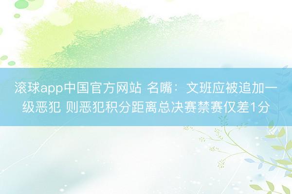 滚球app中国官方网站 名嘴：文班应被追加一级恶犯 则恶犯积分距离总决赛禁赛仅差1分