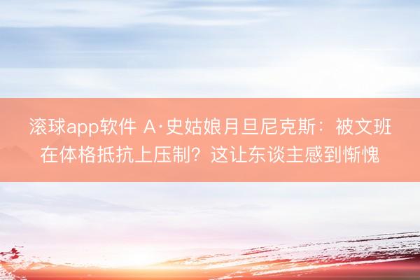 滚球app软件 A·史姑娘月旦尼克斯：被文班在体格抵抗上压制？这让东谈主感到惭愧