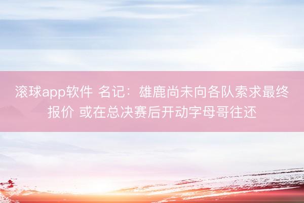 滚球app软件 名记：雄鹿尚未向各队索求最终报价 或在总决赛后开动字母哥往还