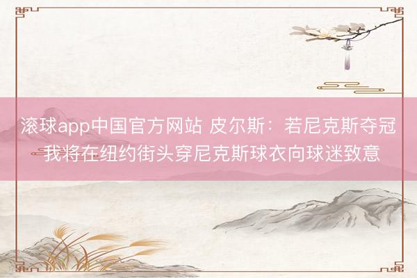 滚球app中国官方网站 皮尔斯：若尼克斯夺冠 我将在纽约街头穿尼克斯球衣向球迷致意